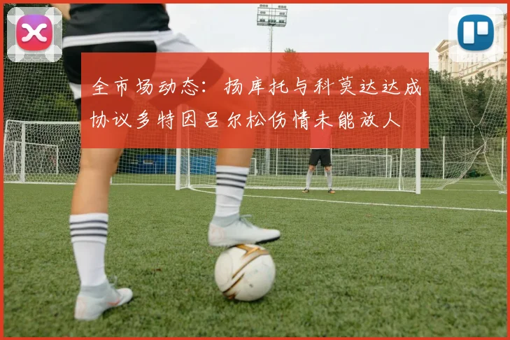 全市场动态：扬库托与科莫达达成协议多特因吕尔松伤情未能放人
