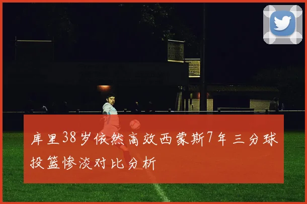 库里38岁依然高效西蒙斯7年三分球投篮惨淡对比分析