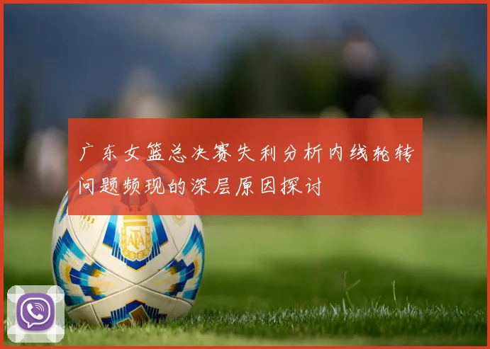 广东女篮总决赛失利分析内线轮转问题频现的深层原因探讨