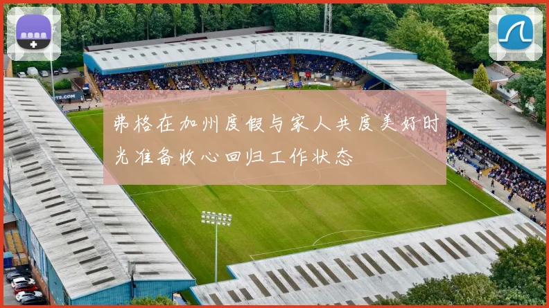 弗格在加州度假与家人共度美好时光准备收心回归工作状态