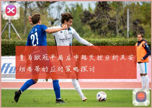 皇马欧冠平局后中路失控分析及安切洛蒂的应对策略探讨