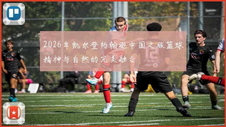 2026年凯尔登约翰逊中国之旅篮球精神与自然的完美融合