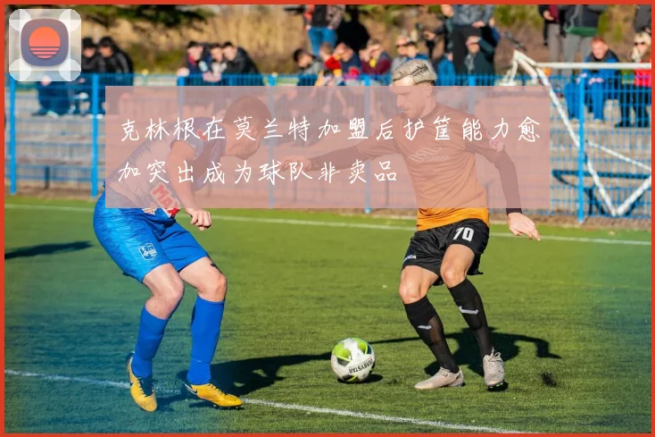 克林根在莫兰特加盟后护筐能力愈加突出成为球队非卖品