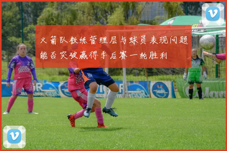 火箭队教练管理层与球员表现问题能否突破赢得季后赛一轮胜利