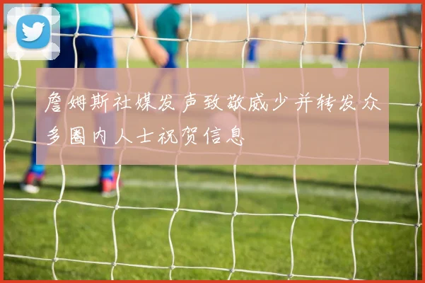 詹姆斯社媒发声致敬威少并转发众多圈内人士祝贺信息